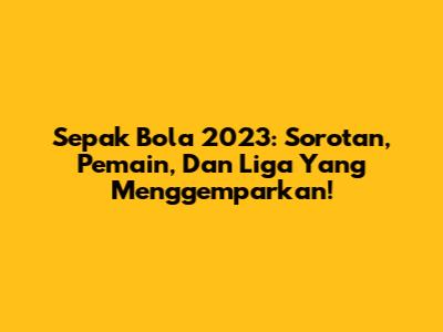 **Sepak Bola 2023:** Sorotan, Pemain, Dan Liga Yang Menggemparkan!