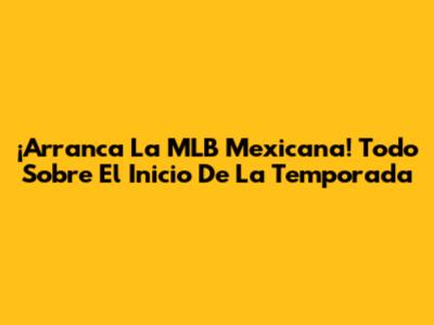 ¡Arranca La MLB Mexicana! Todo Sobre El Inicio De La Temporada