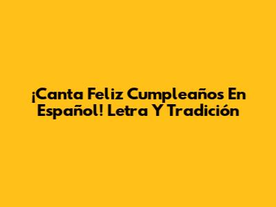 ¡Canta 'Feliz Cumpleaños' En Español! Letra Y Tradición