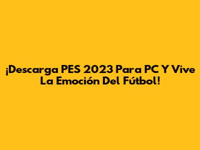 ¡Descarga PES 2023 Para PC Y Vive La Emoción Del Fútbol!