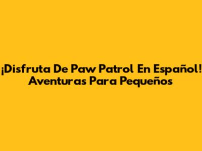 ¡Disfruta De Paw Patrol En Español! Aventuras Para Pequeños