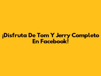 ¡Disfruta De Tom Y Jerry Completo En Facebook!