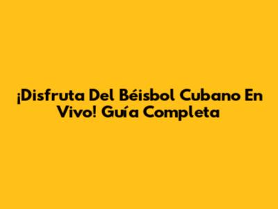 ¡Disfruta Del Béisbol Cubano En Vivo! Guía Completa