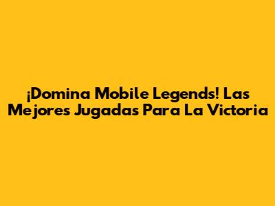 ¡Domina Mobile Legends! Las Mejores Jugadas Para La Victoria