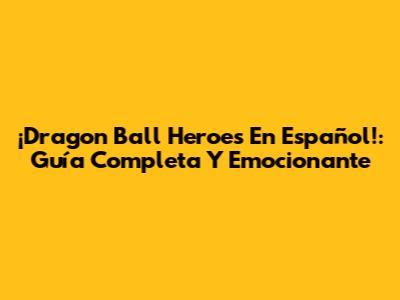 ¡Dragon Ball Heroes En Español!: Guía Completa Y Emocionante