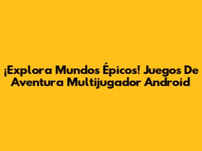 ¡Explora Mundos Épicos! Juegos De Aventura Multijugador Android