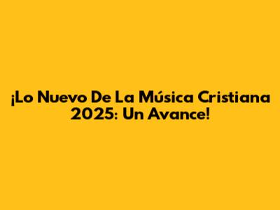¡Lo Nuevo De La Música Cristiana 2025: Un Avance!
