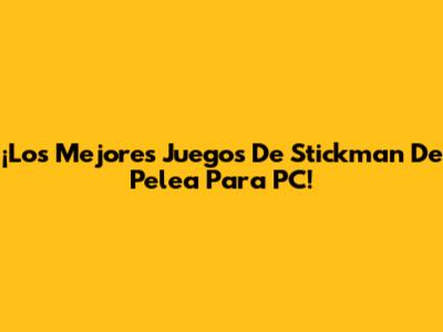 ¡Los Mejores Juegos De Stickman De Pelea Para PC!