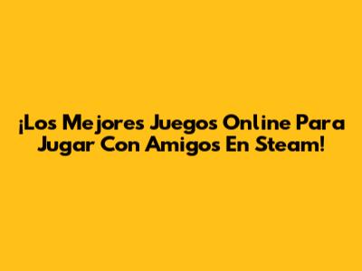 ¡Los Mejores Juegos Online Para Jugar Con Amigos En Steam!