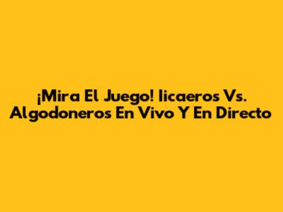 ¡Mira El Juego! Iicaeros Vs. Algodoneros En Vivo Y En Directo