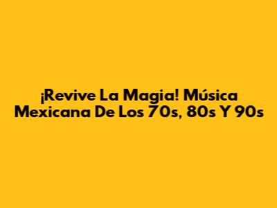 ¡Revive La Magia! Música Mexicana De Los 70s, 80s Y 90s