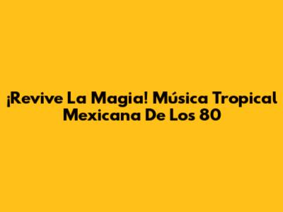 ¡Revive La Magia! Música Tropical Mexicana De Los 80