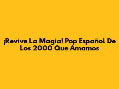 ¡Revive La Magia! Pop Español De Los 2000 Que Amamos