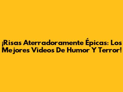 ¡Risas Aterradoramente Épicas: Los Mejores Videos De Humor Y Terror!