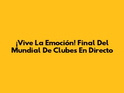 ¡Vive La Emoción! Final Del Mundial De Clubes En Directo
