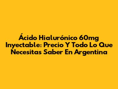 Ácido Hialurónico 60mg Inyectable: Precio Y Todo Lo Que Necesitas Saber En Argentina