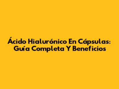 Ácido Hialurónico En Cápsulas: Guía Completa Y Beneficios