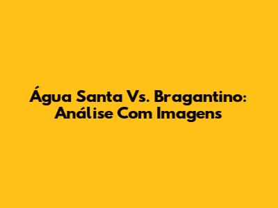 Água Santa Vs. Bragantino: Análise Com Imagens
