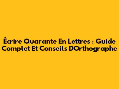 Écrire Quarante En Lettres : Guide Complet Et Conseils D'Orthographe