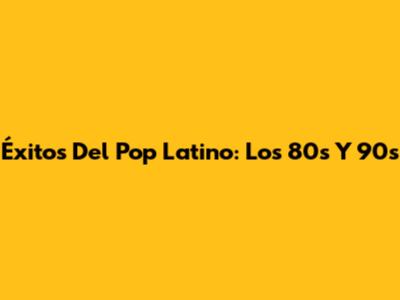 Éxitos Del Pop Latino: Los 80s Y 90s