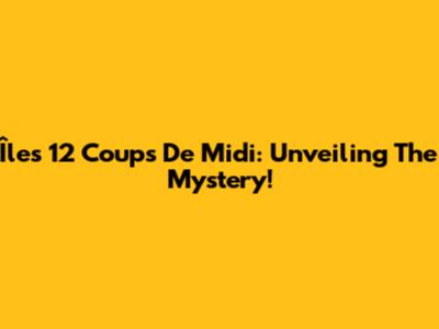 Îles 12 Coups De Midi: Unveiling The Mystery!