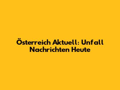 Österreich Aktuell: Unfall Nachrichten Heute