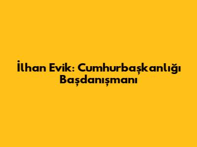İlhan Evik: Cumhurbaşkanlığı Başdanışmanı