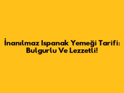 İnanılmaz Ispanak Yemeği Tarifi: Bulgurlu Ve Lezzetli!