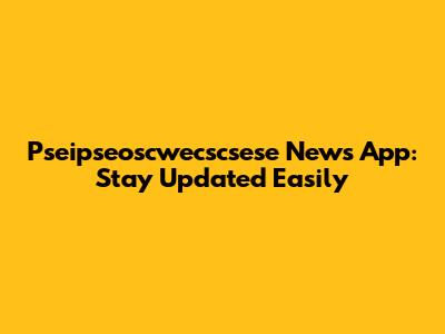  Pseipseoscwecscsese News App: Stay Updated Easily
