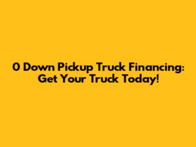 0 Down Pickup Truck Financing: Get Your Truck Today!