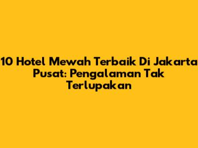 10 Hotel Mewah Terbaik Di Jakarta Pusat: Pengalaman Tak Terlupakan