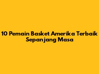 10 Pemain Basket Amerika Terbaik Sepanjang Masa