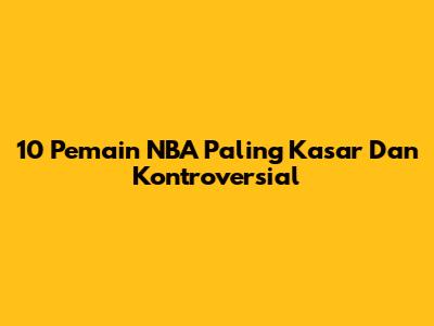 10 Pemain NBA Paling Kasar Dan Kontroversial