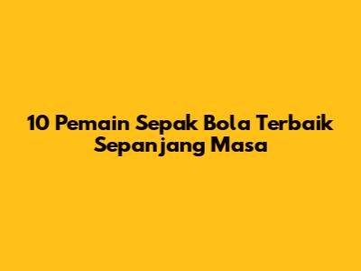 10 Pemain Sepak Bola Terbaik Sepanjang Masa