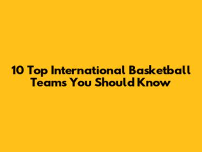 10 Top International Basketball Teams You Should Know