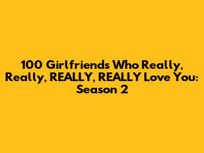 100 Girlfriends Who Really, Really, REALLY, REALLY Love You: Season 2