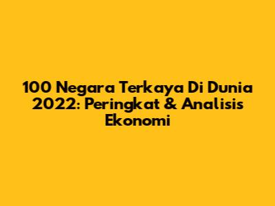 100 Negara Terkaya Di Dunia 2022: Peringkat & Analisis Ekonomi