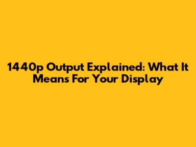1440p Output Explained: What It Means For Your Display