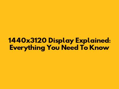 1440x3120 Display Explained: Everything You Need To Know