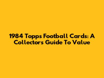 1984 Topps Football Cards: A Collector's Guide To Value