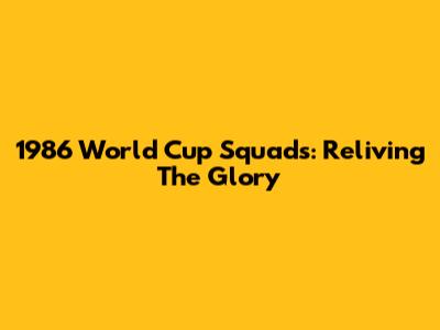 1986 World Cup Squads: Reliving The Glory