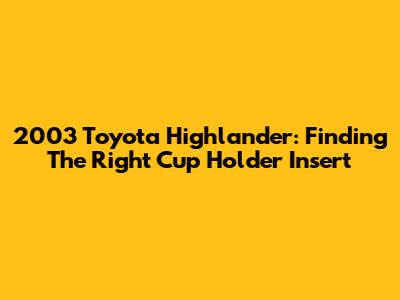 2003 Toyota Highlander: Finding The Right Cup Holder Insert