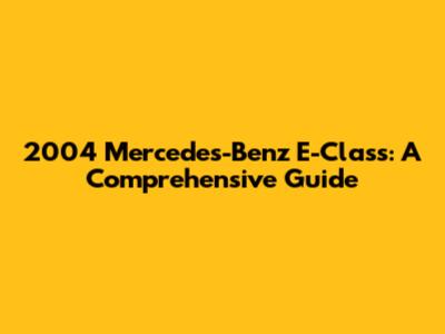 2004 Mercedes-Benz E-Class: A Comprehensive Guide