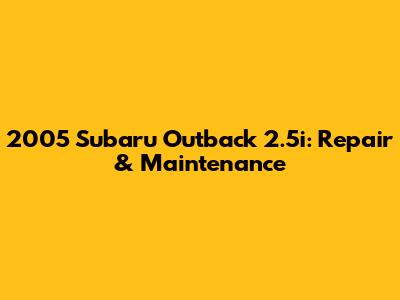 2005 Subaru Outback 2.5i: Repair & Maintenance