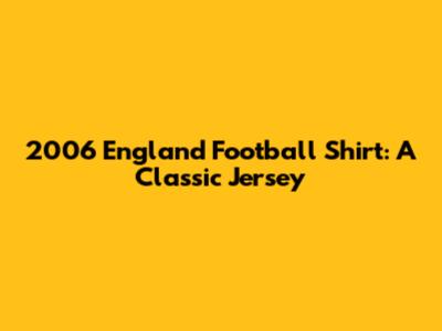 2006 England Football Shirt: A Classic Jersey