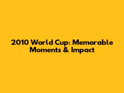 2010 World Cup: Memorable Moments & Impact