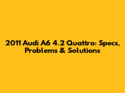 2011 Audi A6 4.2 Quattro: Specs, Problems & Solutions