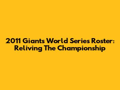2011 Giants World Series Roster: Reliving The Championship