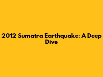 2012 Sumatra Earthquake: A Deep Dive