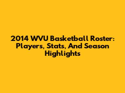 2014 WVU Basketball Roster: Players, Stats, And Season Highlights